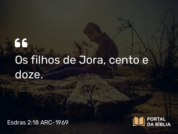 Esdras 2:18 ARC-1969 - Os filhos de Jora, cento e doze.