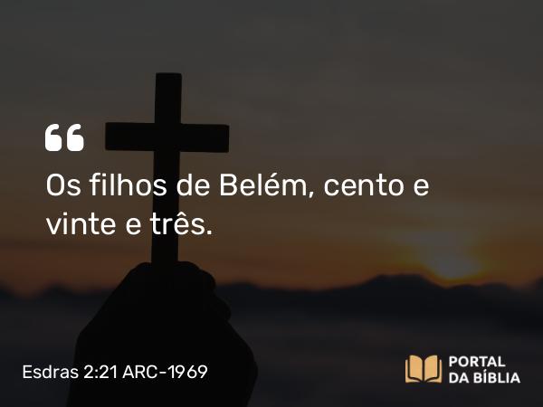 Esdras 2:21 ARC-1969 - Os filhos de Belém, cento e vinte e três.