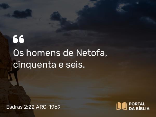 Esdras 2:22 ARC-1969 - Os homens de Netofa, cinquenta e seis.