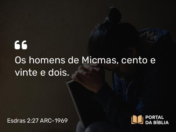 Esdras 2:27 ARC-1969 - Os homens de Micmas, cento e vinte e dois.