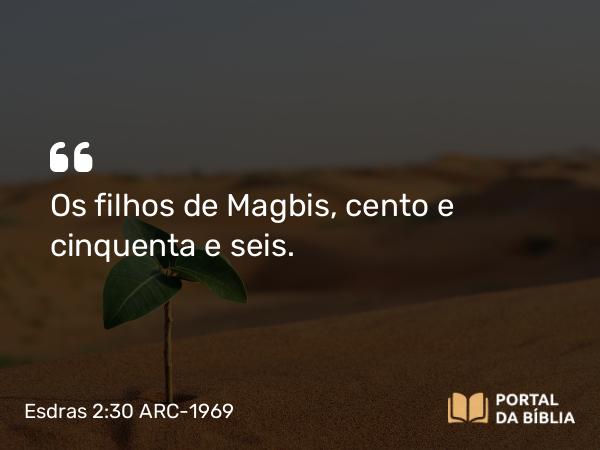 Esdras 2:30 ARC-1969 - Os filhos de Magbis, cento e cinquenta e seis.