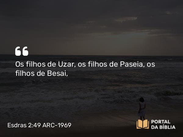 Esdras 2:49 ARC-1969 - Os filhos de Uzar, os filhos de Paseia, os filhos de Besai,