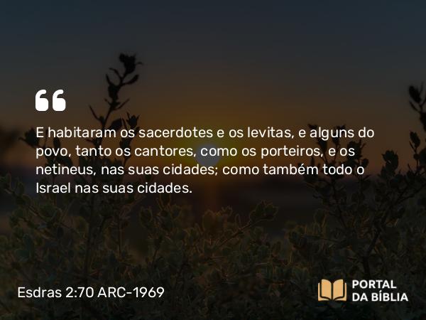 Esdras 2:70 ARC-1969 - E habitaram os sacerdotes e os levitas, e alguns do povo, tanto os cantores, como os porteiros, e os netineus, nas suas cidades; como também todo o Israel nas suas cidades.