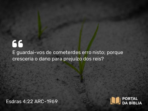 Esdras 4:22 ARC-1969 - E guardai-vos de cometerdes erro nisto; porque cresceria o dano para prejuízo dos reis?