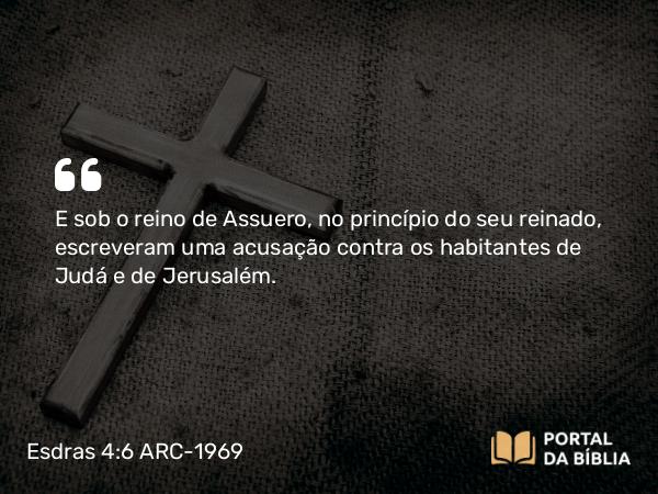 Esdras 4:6 ARC-1969 - E sob o reino de Assuero, no princípio do seu reinado, escreveram uma acusação contra os habitantes de Judá e de Jerusalém.