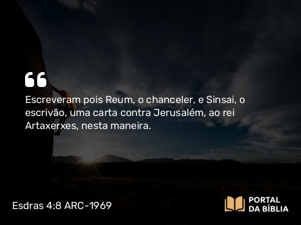 Esdras 4:8 ARC-1969 - Escreveram pois Reum, o chanceler, e Sinsai, o escrivão, uma carta contra Jerusalém, ao rei Artaxerxes, nesta maneira.