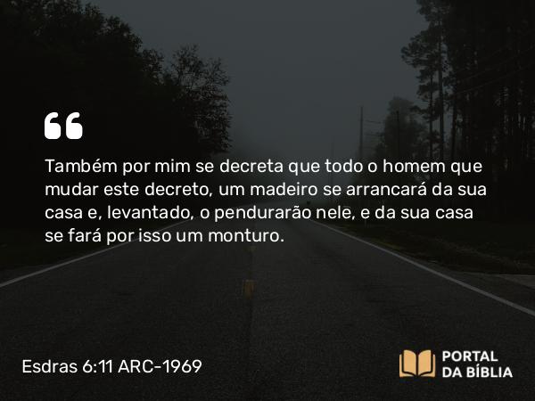 Esdras 6:11 ARC-1969 - Também por mim se decreta que todo o homem que mudar este decreto, um madeiro se arrancará da sua casa e, levantado, o pendurarão nele, e da sua casa se fará por isso um monturo.