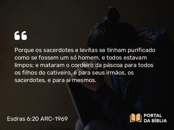 Esdras 6:20 ARC-1969 - Porque os sacerdotes e levitas se tinham purificado como se fossem um só homem, e todos estavam limpos; e mataram o cordeiro da páscoa para todos os filhos do cativeiro, e para seus irmãos, os sacerdotes, e para si mesmos.