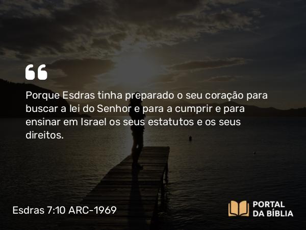 Esdras 7:10 ARC-1969 - Porque Esdras tinha preparado o seu coração para buscar a lei do Senhor e para a cumprir e para ensinar em Israel os seus estatutos e os seus direitos.