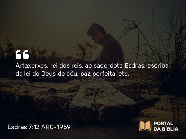 Esdras 7:12 ARC-1969 - Artaxerxes, rei dos reis, ao sacerdote Esdras, escriba da lei do Deus do céu, paz perfeita, etc.