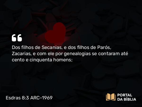 Esdras 8:3 ARC-1969 - Dos filhos de Secanias, e dos filhos de Parós, Zacarias, e com ele por genealogias se contaram até cento e cinquenta homens;