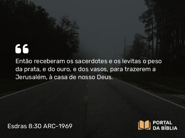 Esdras 8:30 ARC-1969 - Então receberam os sacerdotes e os levitas o peso da prata, e do ouro, e dos vasos, para trazerem a Jerusalém, à casa de nosso Deus.