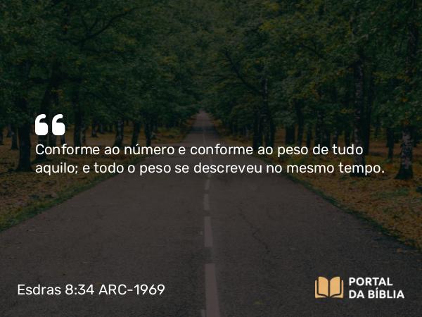 Esdras 8:34 ARC-1969 - Conforme ao número e conforme ao peso de tudo aquilo; e todo o peso se descreveu no mesmo tempo.