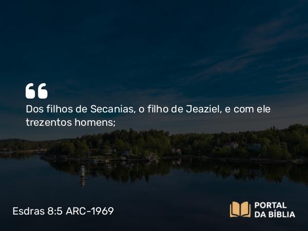 Esdras 8:5 ARC-1969 - Dos filhos de Secanias, o filho de Jeaziel, e com ele trezentos homens;