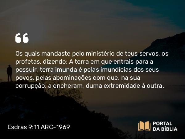 Esdras 9:11 ARC-1969 - Os quais mandaste pelo ministério de teus servos, os profetas, dizendo: A terra em que entrais para a possuir, terra imunda é pelas imundícias dos seus povos, pelas abominações com que, na sua corrupção, a encheram, duma extremidade à outra.