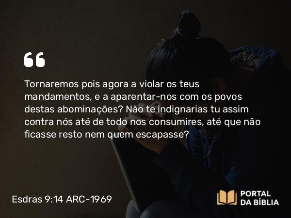 Esdras 9:14 ARC-1969 - Tornaremos pois agora a violar os teus mandamentos, e a aparentar-nos com os povos destas abominações? Não te indignarias tu assim contra nós até de todo nos consumires, até que não ficasse resto nem quem escapasse?