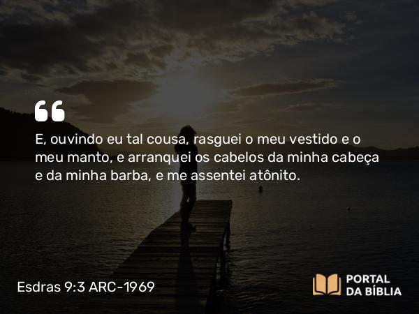 Esdras 9:3 ARC-1969 - E, ouvindo eu tal cousa, rasguei o meu vestido e o meu manto, e arranquei os cabelos da minha cabeça e da minha barba, e me assentei atônito.