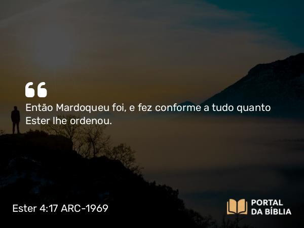 Ester 4:17 ARC-1969 - Então Mardoqueu foi, e fez conforme a tudo quanto Ester lhe ordenou.