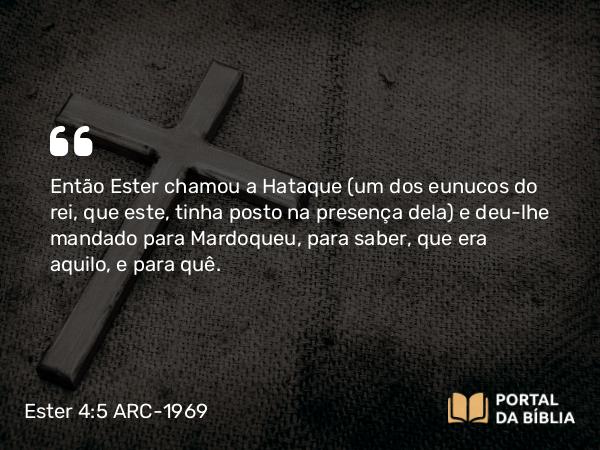 Ester 4:5 ARC-1969 - Então Ester chamou a Hataque (um dos eunucos do rei, que este, tinha posto na presença dela) e deu-lhe mandado para Mardoqueu, para saber, que era aquilo, e para quê.