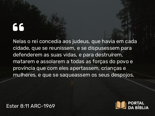 Ester 8:11 ARC-1969 - Nelas o rei concedia aos judeus, que havia em cada cidade, que se reunissem, e se dispusessem para defenderem as suas vidas, e para destruírem, matarem e assolarem a todas as forças do povo e província que com eles apertassem, crianças e mulheres, e que se saqueassem os seus despojos,