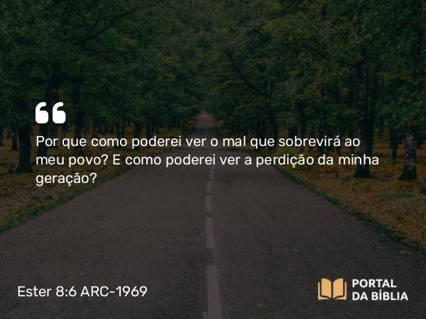 Ester 8:6 ARC-1969 - Por que como poderei ver o mal que sobrevirá ao meu povo? E como poderei ver a perdição da minha geração?