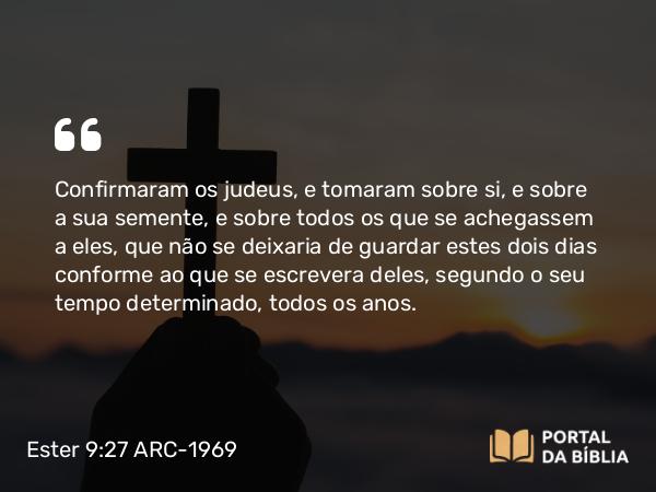 Ester 9:27 ARC-1969 - Confirmaram os judeus, e tomaram sobre si, e sobre a sua semente, e sobre todos os que se achegassem a eles, que não se deixaria de guardar estes dois dias conforme ao que se escrevera deles, segundo o seu tempo determinado, todos os anos.