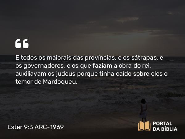 Ester 9:3 ARC-1969 - E todos os maiorais das províncias, e os sátrapas, e os governadores, e os que faziam a obra do rei, auxiliavam os judeus porque tinha caído sobre eles o temor de Mardoqueu.