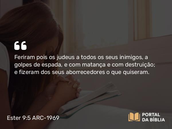 Ester 9:5 ARC-1969 - Feriram pois os judeus a todos os seus inimigos, a golpes de espada, e com matança e com destruição; e fizeram dos seus aborrecedores o que quiseram.