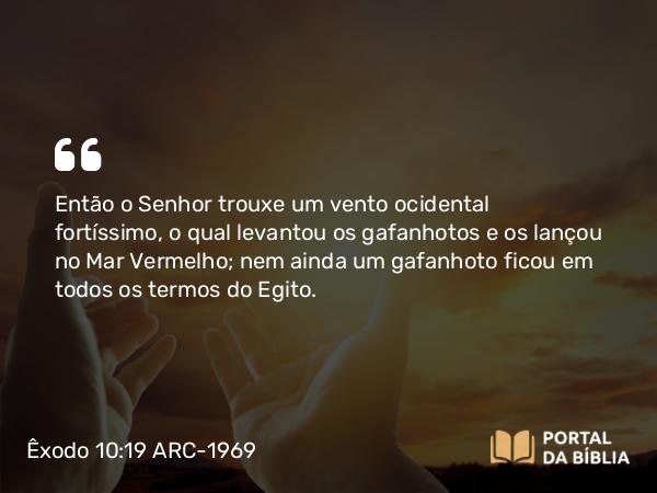 Êxodo 10:19 ARC-1969 - Então o Senhor trouxe um vento ocidental fortíssimo, o qual levantou os gafanhotos e os lançou no Mar Vermelho; nem ainda um gafanhoto ficou em todos os termos do Egito.