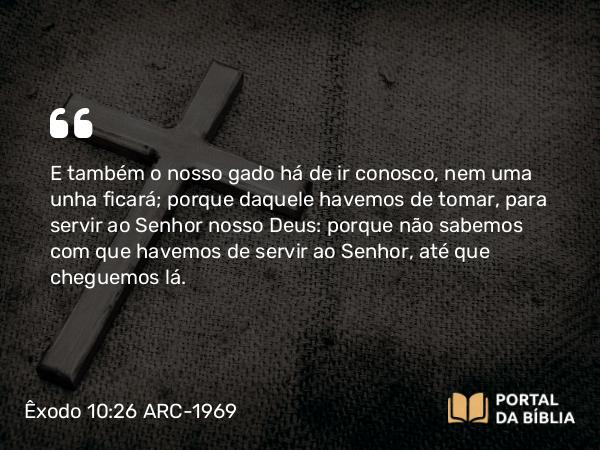 Êxodo 10:26 ARC-1969 - E também o nosso gado há de ir conosco, nem uma unha ficará; porque daquele havemos de tomar, para servir ao Senhor nosso Deus: porque não sabemos com que havemos de servir ao Senhor, até que cheguemos lá.