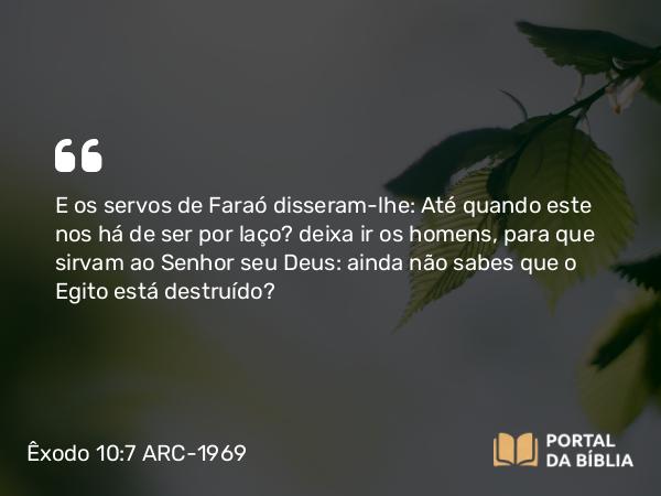 Êxodo 10:7 ARC-1969 - E os servos de Faraó disseram-lhe: Até quando este nos há de ser por laço? deixa ir os homens, para que sirvam ao Senhor seu Deus: ainda não sabes que o Egito está destruído?