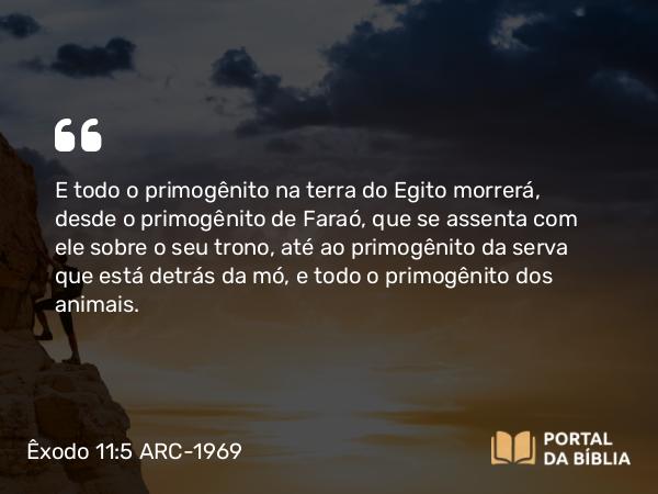 Êxodo 11:5 ARC-1969 - E todo o primogênito na terra do Egito morrerá, desde o primogênito de Faraó, que se assenta com ele sobre o seu trono, até ao primogênito da serva que está detrás da mó, e todo o primogênito dos animais.