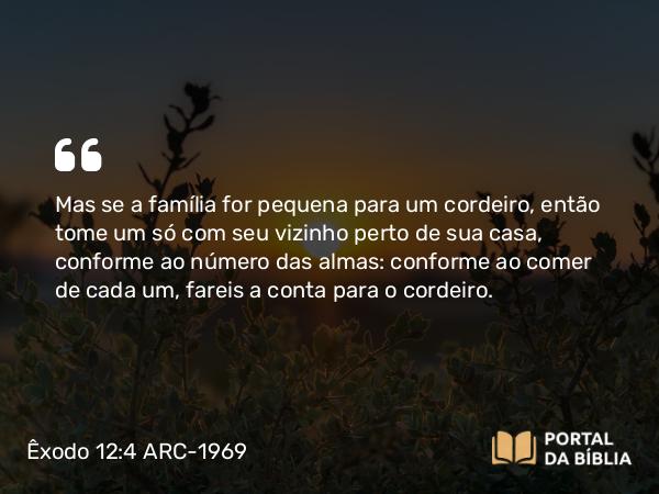 Êxodo 12:4 ARC-1969 - Mas se a família for pequena para um cordeiro, então tome um só com seu vizinho perto de sua casa, conforme ao número das almas: conforme ao comer de cada um, fareis a conta para o cordeiro.