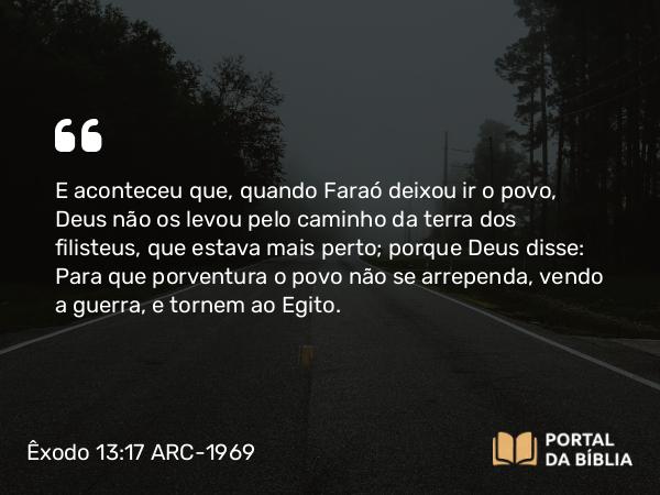 Êxodo 13:17-22 ARC-1969 - E aconteceu que, quando Faraó deixou ir o povo, Deus não os levou pelo caminho da terra dos filisteus, que estava mais perto; porque Deus disse: Para que porventura o povo não se arrependa, vendo a guerra, e tornem ao Egito.