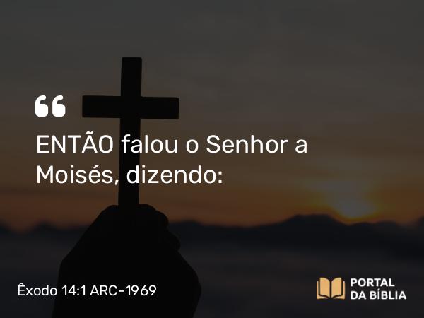 Êxodo 14:1 ARC-1969 - ENTÃO falou o Senhor a Moisés, dizendo: