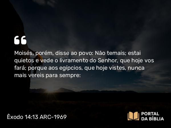 Êxodo 14:13-14 ARC-1969 - Moisés, porém, disse ao povo: Não temais; estai quietos e vede o livramento do Senhor, que hoje vos fará; porque aos egípcios, que hoje vistes, nunca mais vereis para sempre: