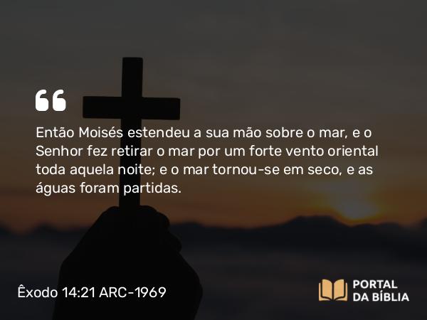 Êxodo 14:21-31 ARC-1969 - Então Moisés estendeu a sua mão sobre o mar, e o Senhor fez retirar o mar por um forte vento oriental toda aquela noite; e o mar tornou-se em seco, e as águas foram partidas.