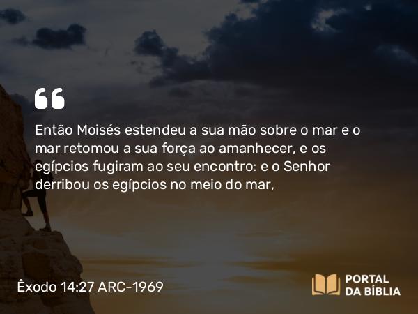 Êxodo 14:27-28 ARC-1969 - Então Moisés estendeu a sua mão sobre o mar e o mar retomou a sua força ao amanhecer, e os egípcios fugiram ao seu encontro: e o Senhor derribou os egípcios no meio do mar,