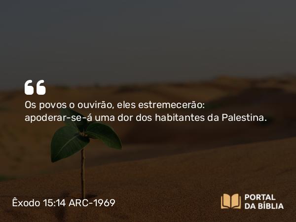 Êxodo 15:14 ARC-1969 - Os povos o ouvirão, eles estremecerão: apoderar-se-á uma dor dos habitantes da Palestina.