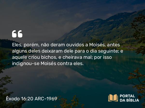 Êxodo 16:20 ARC-1969 - Eles, porém, não deram ouvidos a Moisés, antes alguns deles deixaram dele para o dia seguinte; e aquele criou bichos, e cheirava mal; por isso indignou-se Moisés contra eles.