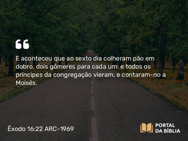 Êxodo 16:22 ARC-1969 - E aconteceu que ao sexto dia colheram pão em dobro, dois gômeres para cada um: e todos os príncipes da congregação vieram, e contaram-no a Moisés.