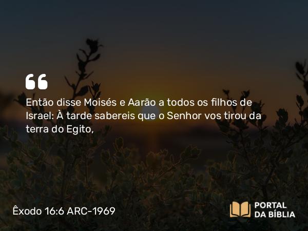 Êxodo 16:6 ARC-1969 - Então disse Moisés e Aarão a todos os filhos de Israel: À tarde sabereis que o Senhor vos tirou da terra do Egito,