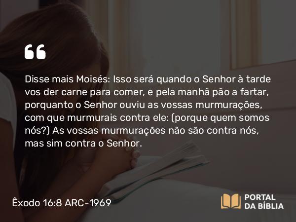 Êxodo 16:8 ARC-1969 - Disse mais Moisés: Isso será quando o Senhor à tarde vos der carne para comer, e pela manhã pão a fartar, porquanto o Senhor ouviu as vossas murmurações, com que murmurais contra ele: (porque quem somos nós?) As vossas murmurações não são contra nós, mas sim contra o Senhor.