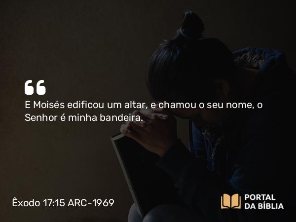 Êxodo 17:15 ARC-1969 - E Moisés edificou um altar, e chamou o seu nome, o Senhor é minha bandeira.