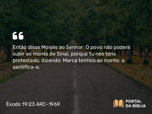 Êxodo 19:23 ARC-1969 - Então disse Moisés ao Senhor: O povo não poderá subir ao monte de Sinai, porque tu nos tens protestado, dizendo: Marca termos ao monte, e santifica-o.