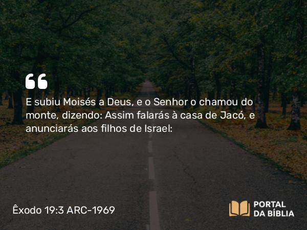 Êxodo 19:3 ARC-1969 - E subiu Moisés a Deus, e o Senhor o chamou do monte, dizendo: Assim falarás à casa de Jacó, e anunciarás aos filhos de Israel: