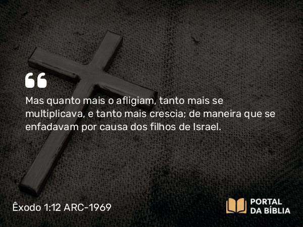 Êxodo 1:12 ARC-1969 - Mas quanto mais o afligiam, tanto mais se multiplicava, e tanto mais crescia; de maneira que se enfadavam por causa dos filhos de Israel.