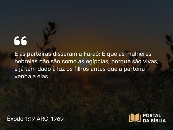 Êxodo 1:19 ARC-1969 - E as parteiras disseram a Faraó: É que as mulheres hebreias não são como as egípcias; porque são vivas, e já têm dado à luz os filhos antes que a parteira venha a elas.