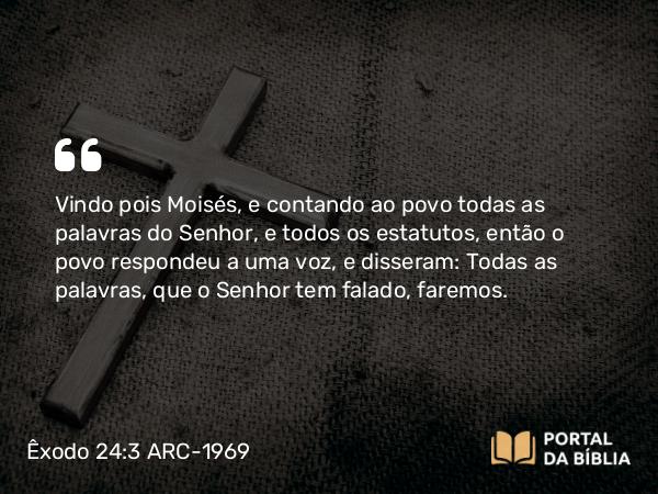 Êxodo 24:3-4 ARC-1969 - Vindo pois Moisés, e contando ao povo todas as palavras do Senhor, e todos os estatutos, então o povo respondeu a uma voz, e disseram: Todas as palavras, que o Senhor tem falado, faremos.