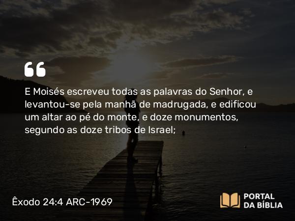 Êxodo 24:4 ARC-1969 - E Moisés escreveu todas as palavras do Senhor, e levantou-se pela manhã de madrugada, e edificou um altar ao pé do monte, e doze monumentos, segundo as doze tribos de Israel;